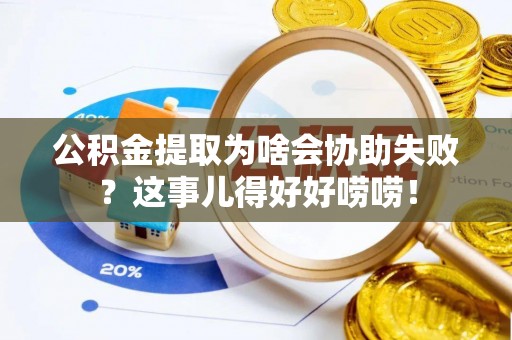宽甸公积金提取为啥会协助失败？这事儿得好好唠唠！