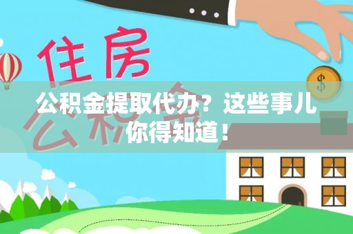 宽甸公积金提取代办？这些事儿你得知道！