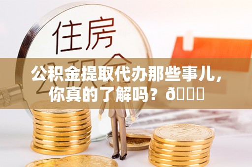 宽甸公积金提取代办那些事儿，你真的了解吗？😎