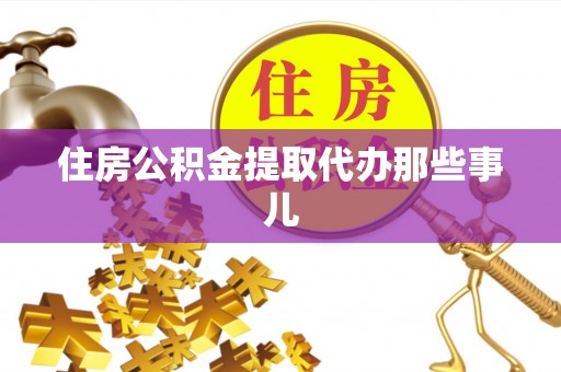 宽甸住房公积金提取代办那些事儿