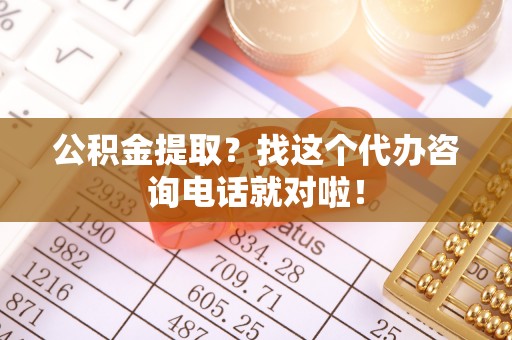 宽甸公积金提取？找这个代办咨询电话就对啦！
