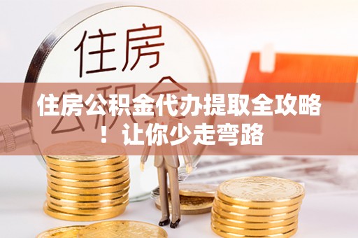 宽甸住房公积金代办提取全攻略！让你少走弯路
