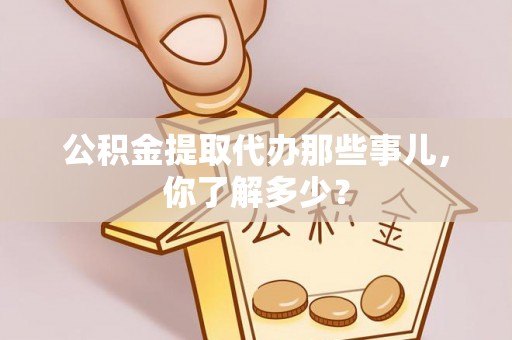 宽甸公积金提取代办那些事儿，你了解多少？