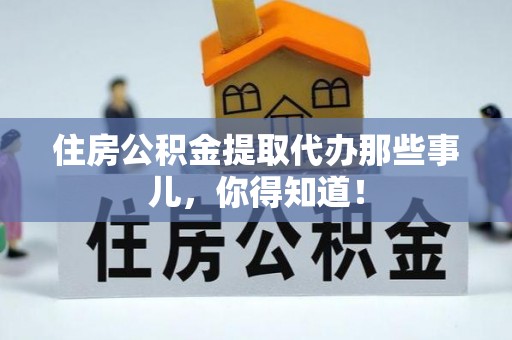 宽甸住房公积金提取代办那些事儿，你得知道！