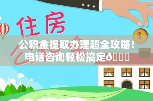 宽甸公积金提取办理超全攻略！电话咨询轻松搞定😎