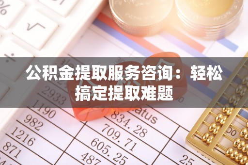 宽甸公积金提取服务咨询：轻松搞定提取难题