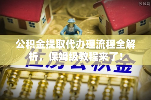 宽甸公积金提取代办理流程全解析，保姆级教程来了！