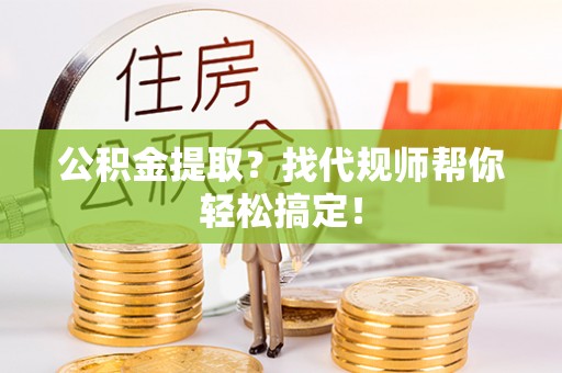 宽甸公积金提取？找代规师帮你轻松搞定！