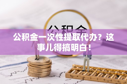 宽甸公积金一次性提取代办？这事儿得搞明白！