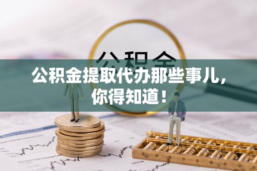 宽甸公积金提取代办那些事儿，你得知道！