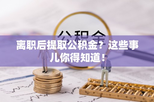 宽甸离职后提取公积金？这些事儿你得知道！