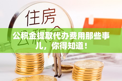 宽甸公积金提取代办费用那些事儿，你得知道！