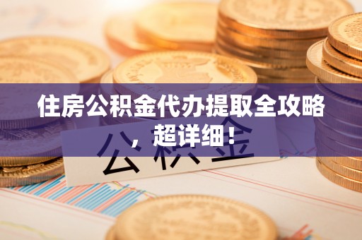 宽甸住房公积金代办提取全攻略，超详细！