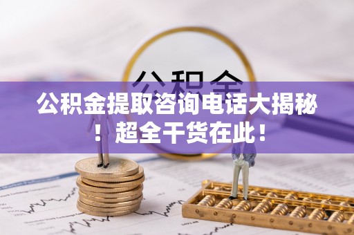 宽甸公积金提取咨询电话大揭秘！超全干货在此！