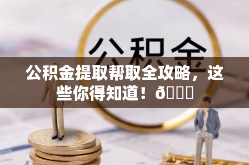 宽甸公积金提取帮取全攻略，这些你得知道！😎