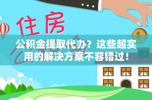宽甸公积金提取代办？这些超实用的解决方案不容错过！