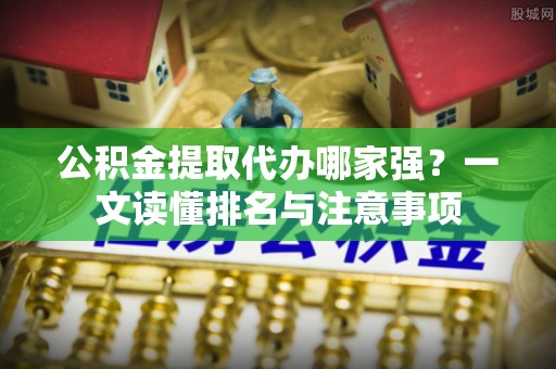 宽甸公积金提取代办哪家强？一文读懂排名与注意事项