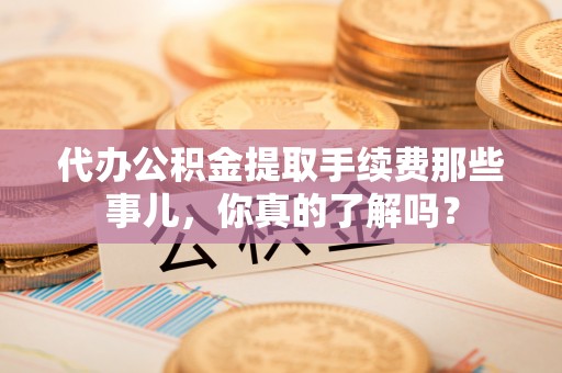 宽甸代办公积金提取手续费那些事儿，你真的了解吗？
