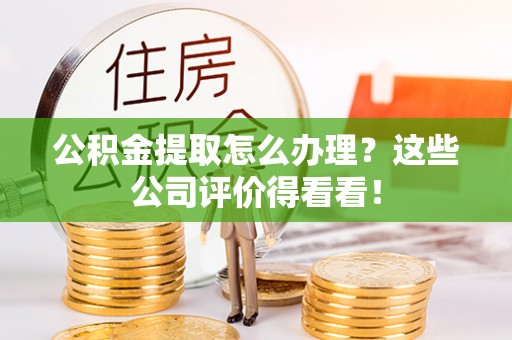 宽甸公积金提取怎么办理？这些公司评价得看看！