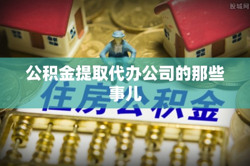 宽甸公积金提取代办公司的那些事儿