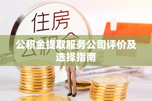宽甸公积金提取服务公司评价及选择指南