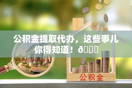 宽甸公积金提取代办，这些事儿你得知道！😎