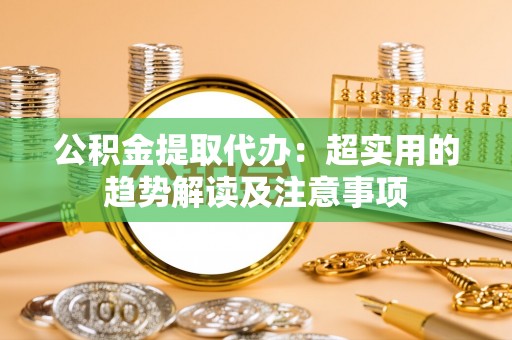 宽甸公积金提取代办：超实用的趋势解读及注意事项