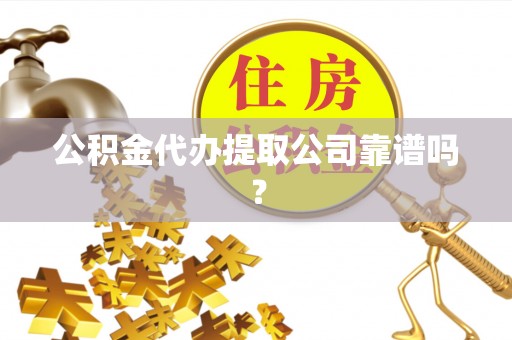 宽甸公积金代办提取公司靠谱吗？