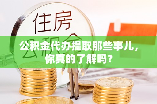 宽甸公积金代办提取那些事儿，你真的了解吗？