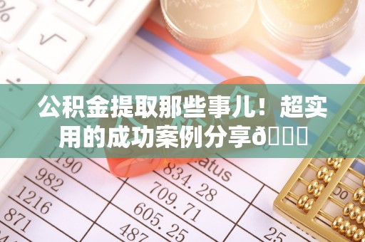 宽甸公积金提取那些事儿！超实用的成功案例分享😎