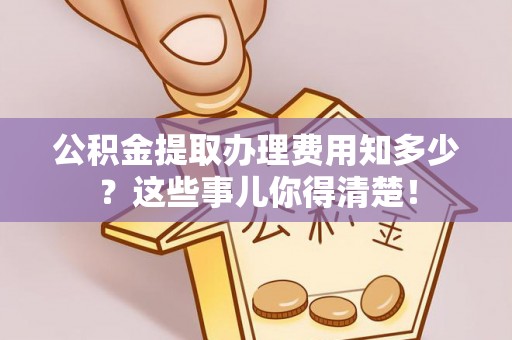 宽甸公积金提取办理费用知多少？这些事儿你得清楚！