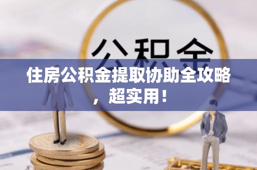 宽甸住房公积金提取协助全攻略，超实用！