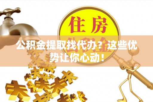 宽甸公积金提取找代办？这些优势让你心动！
