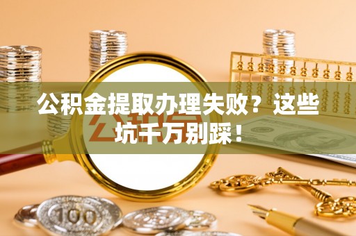 宽甸公积金提取办理失败？这些坑千万别踩！