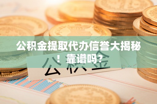 宽甸公积金提取代办信誉大揭秘！靠谱吗？