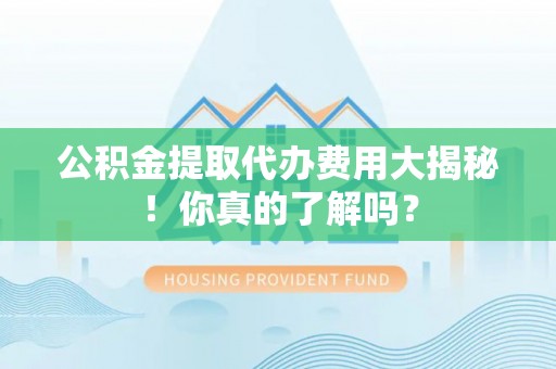 宽甸公积金提取代办费用大揭秘！你真的了解吗？