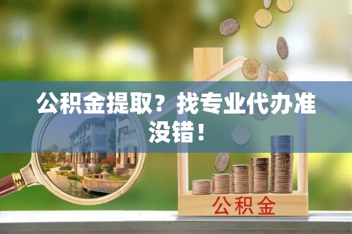 宽甸公积金提取？找专业代办准没错！