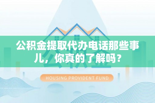 宽甸公积金提取代办电话那些事儿，你真的了解吗？