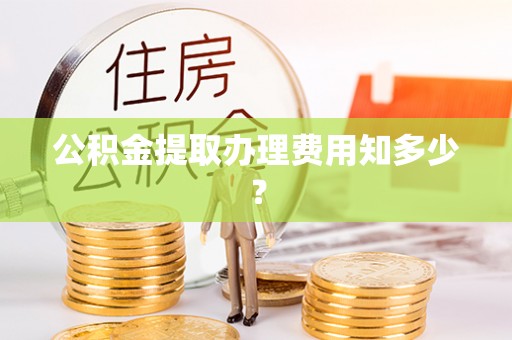 宽甸公积金提取办理费用知多少？