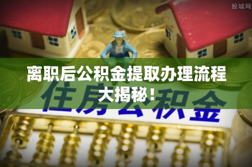 宽甸离职后公积金提取办理流程大揭秘！