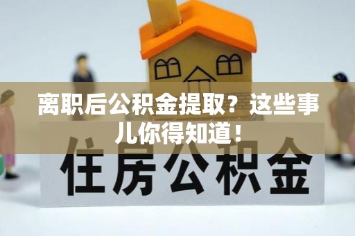 宽甸离职后公积金提取？这些事儿你得知道！