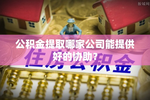宽甸公积金提取哪家公司能提供好的协助？