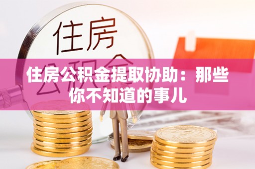 宽甸住房公积金提取协助：那些你不知道的事儿