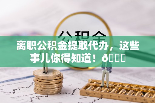 宽甸离职公积金提取代办，这些事儿你得知道！😎