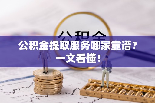 宽甸公积金提取服务哪家靠谱？一文看懂！