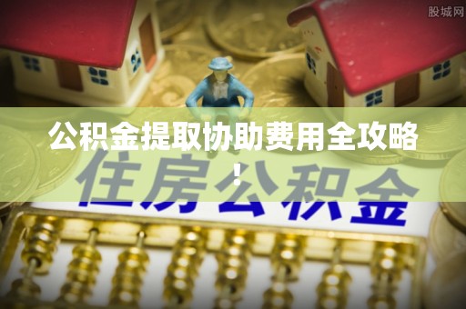 宽甸公积金提取协助费用全攻略！