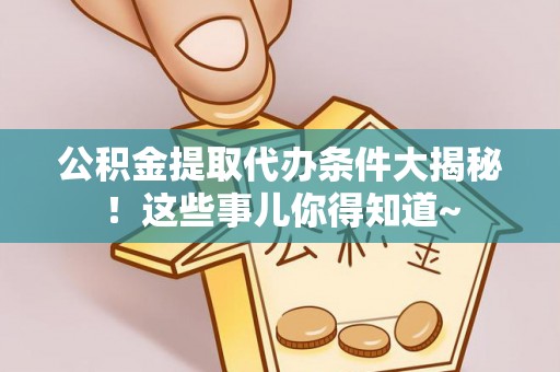 宽甸公积金提取代办条件大揭秘！这些事儿你得知道~