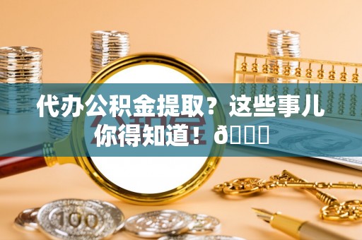 宽甸代办公积金提取？这些事儿你得知道！😎
