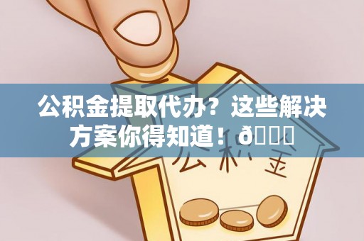 宽甸公积金提取代办？这些解决方案你得知道！😎