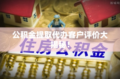 宽甸公积金提取代办客户评价大揭秘！